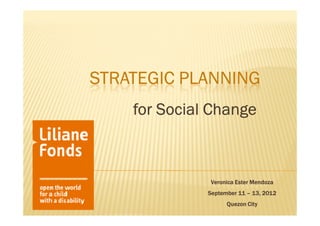 STRATEGIC PLANNING
    for Social Change



               Veronica Ester Mendoza
              September 11 – 13, 2012
                    Quezon City
 
