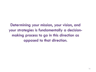 18
Determining your mission, your vision, and
your strategies is fundamentally a decision-
making process to go in this direction as
opposed to that direction.
 