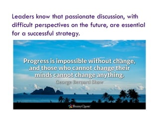 Leaders know that passionate discussion, with
difficult perspectives on the future, are essential
for a successful strategy.
 