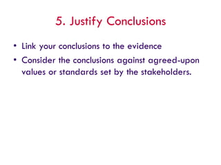 5. Justify Conclusions
• Link your conclusions to the evidence
• Consider the conclusions against agreed-upon
values or standards set by the stakeholders.
 