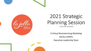 2021 Strategic
Planning Session
in the time of COVID
A Virtual Brainstorming Workshop
led by LJVMA’s
Executive Leadership Team
 