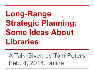 Long-Range
Strategic Planning:
Some Ideas About
Libraries
A Talk Given by Tom Peters
Feb. 4, 2014, online

 