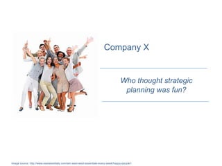 Company X


                                                                                   Who thought strategic
                                                                                    planning was fun?




Image source: http://www.eastwestdaily.com/win-east-west-essentials-every-week/happy-people1
 