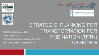 Strategic  planning for transportation for  the nation (TFTN)NSGIC 2009 NSGIC Fall Conference 2009  Steve Lewis,  US DOT Patricia Solano, Koniag Services, Inc. (KSI) Rich Grady, Applied Geographics, Inc. 