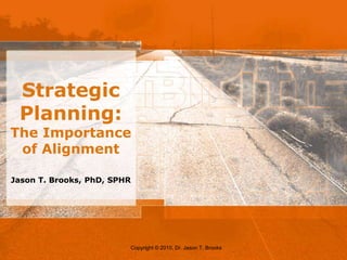 Strategic Planning: The Importance of Alignment Jason T. Brooks, PhD, SPHR Copyright © 2010, Dr. Jason T. Brooks 