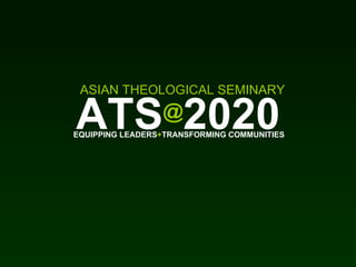 ATS @ 2020 ASIAN THEOLOGICAL SEMINARY EQUIPPING LEADERS + TRANSFORMING COMMUNITIES 