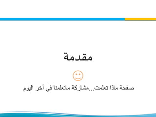 ‫مقدمة‬
‫تعلمت‬ ‫ماذا‬ ‫صفحة‬...‫اليوم‬ ‫أخر‬ ‫في‬ ‫ماتعلمنا‬ ‫مشاركة‬
 