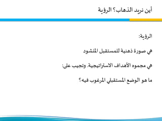 ‫أين‬‫ية‬‫ؤ‬‫الر‬ ‫الذهاب؟‬ ‫نريد‬
‫ية‬‫ؤ‬‫الر‬:
‫املنشود‬ ‫للمستقبل‬ ‫ذهنية‬‫ة‬‫ر‬‫صو‬ ‫هي‬
‫اتيجية‬‫ر‬‫االست‬‫األهداف‬‫مجموه‬ ‫هي‬.‫على‬‫وتجيب‬:
‫فيه؟‬ ‫املرغوب‬ ‫املستقبلي‬ ‫الوضع‬ ‫هو‬ ‫ما‬
 