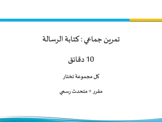 ‫جماعي‬‫تمرين‬:‫الرسالة‬‫كتابة‬
10‫دقائق‬
‫تختار‬ ‫مجموعة‬ ‫كل‬
‫ر‬‫مقر‬+‫سمي‬‫ر‬ ‫متحدث‬
 