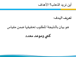 ‫األهداف‬ ‫الذهاب؟‬ ‫نريد‬ ‫أين‬
‫الهدف‬ ‫تعريف‬:
‫مق‬‫ضمن‬‫تحقيقها‬‫املطلوب‬‫بالنتيجة‬ ‫بيان‬ ‫هو‬‫ياس‬
‫كمي‬‫وموعد‬‫محدد‬
 