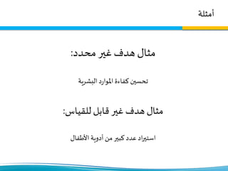 ‫أمثلة‬
‫محدد‬ ‫غير‬‫هدف‬ ‫مثال‬:
‫البشرية‬ ‫د‬‫ر‬‫املوا‬ ‫كفاءة‬ ‫تحسين‬
‫للقياس‬ ‫قابل‬ ‫غير‬ ‫هدف‬ ‫مثال‬:
‫األطفال‬ ‫أدوية‬ ‫من‬ ‫كبير‬ ‫عدد‬ ‫اد‬‫ر‬‫استي‬
 