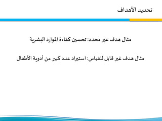 ‫تحديد‬‫األهداف‬
‫محدد‬ ‫غير‬‫هدف‬ ‫مثال‬:‫البشرية‬ ‫د‬‫ر‬‫املوا‬‫كفاءة‬‫تحسين‬
‫للقياس‬ ‫قابل‬ ‫غير‬‫هدف‬ ‫مثال‬:‫األطفال‬ ‫أدوية‬‫من‬ ‫كبير‬‫عدد‬ ‫اد‬‫ر‬‫استي‬
 