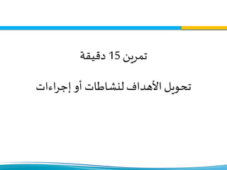 ‫تمرين‬15‫دقيقة‬
‫اءات‬‫ر‬‫إج‬ ‫أو‬ ‫لنشاطات‬ ‫األهداف‬‫تحويل‬
 