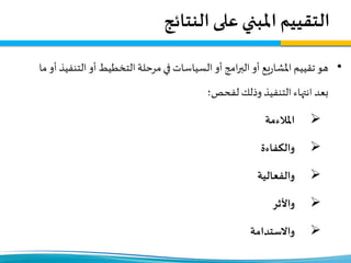 ‫التقييم‬‫النتائج‬ ‫على‬ ‫املبني‬
•‫هو‬‫تقييم‬‫يع‬‫ر‬‫املشا‬‫الت‬ ‫أو‬ ‫التخطيط‬ ‫مرحلة‬‫في‬ ‫السياسات‬ ‫أو‬ ‫امج‬‫ر‬‫الب‬ ‫أو‬‫ما‬ ‫أو‬ ‫نفيذ‬
‫لفحص؛‬ ‫وذلك‬ ‫التنفيذ‬ ‫انتهاء‬ ‫بعد‬
‫املالءمة‬
‫والكفاءة‬
‫والفعالية‬
‫واألثر‬
‫واالستدامة‬
 