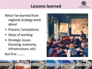 Lessons learned What I’ve learned from regional strategy work about Process / procedures Ways of working Strategic issues (housing, economy, infrastructure, etc) But first ……… 