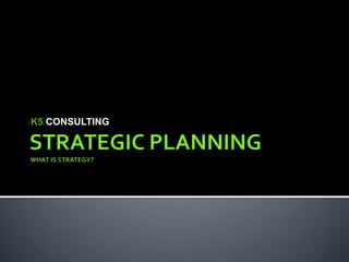 STRATEGIC PLANNING  WHAT IS STRATEGY? K5 CONSULTING 