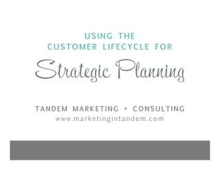 USING THE
CUSTOMER LIFECYCLE FOR

Strategic Planning


TANDEM MARKETING + CONSULTING
www.marketingintandem.com

 