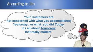 According to Jim
©2014 James Feldman
Your Customers are
not concerned with what you accomplished
Yesterday , or what you d...