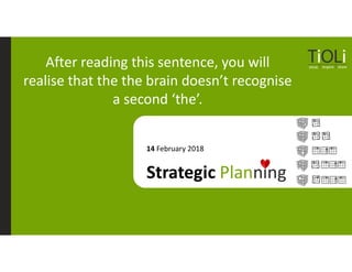 14 February 2018
Strategic Planning
After reading this sentence, you will
realise that the the brain doesn’t recognise
a second ‘the’.
 