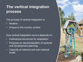 The process of vertical integration is:
• Iterative
• Unique to the country context
How vertical integration occurs depend...