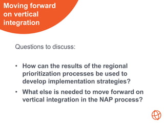 Questions to discuss:
• How can the results of the regional
prioritization processes be used to
develop implementation str...