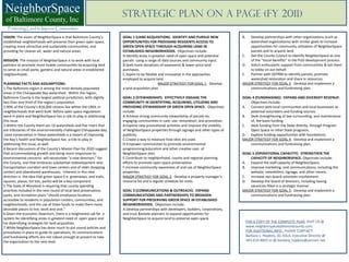 Strategic Plan on a Page (FY 2011)

VISION: The vision of NeighborSpace is that Baltimore County’s          GOAL 1 (LAND ACQUISITION): IDENTIFY AND PURSUE NEW                B.  Develop partnerships with other organizations (such as
established neighborhoods will preserve their green open space,         OPPORTUNITIES FOR PROVIDING RESIDENTS ACCESS TO                       watershed organizations) with similar goals to increase
creating more attractive and sustainable communities, and               GREEN OPEN SPACE THROUGH ACQUIRING LAND IN                            opportunities for community utilization of NeighborSpace
providing for cleaner air, water and natural areas.                     ESTABLISHED NEIGHBORHOODS. Objectives include:                        parcels and to acquire land.
                                                                        A.Identify areas in greatest need of open space and potential     C. Get the County Council to identify NeighborSpace as one
MISSION: The mission of NeighborSpace is to work with local             parcels using a range of data sources and community input.            of the “social benefits” in the PUD development process.
partners to promote more livable communities by acquiring land          B.Seek more donations of easements & lower-price land             D. Solicit enthusiastic support from communities & ask them
to serve as small parks, gardens and natural areas in established       purchases.                                                            to lobby on our behalf.
neighborhoods.                                                          C.Aspire to be flexible and innovative in the approaches          E.  Partner with DEPRM to identify parcels, promote
                                                                        employed to acquire land.                                             watershed restoration and share in resources.
PLANNING FACTS AND ASSUMPTIONS:                                                                 MAJOR STRATEGY FOR GOAL 1: Develop        MAJOR STRATEGY FOR GOAL 3: Develop and implement a
1.The Baltimore region is among the most densely populated              a land acquisition plan.                                              communications and fundraising plan.
areas in the Chesapeake Bay watershed. Within the region,
Baltimore County is the largest political jurisdiction, with slightly   GOAL 2 (STEWARDSHIP): EFFECTIVELY ENGAGE THE                      GOAL 4 (FUNDRAISING): EXPAND AND DIVERSIFY REVENUE.
less than one third of the region’s population.                         COMMUNITY IN IDENTIFYING, ACQUIRING, UTILIZING AND                    Objectives include:
2.90% of the County’s 816,000 citizens live within the URDL in          PROVIDING STEWARDSHIP OF GREEN OPEN SPACE. Objectives             A. Connect with local communities and local businesses as
neighborhoods that were built before open space regulations             include:                                                              potential volunteers and funding sources.
were in place and NeighborSpace has a role to play in addressing        A.Achieve strong community stewardship of parcels by              B. Seek strengthening of law surrounding, and maintenance
this issue.                                                             engaging communities in care, use, restoration, and promotion.        of, fee-basis funding.
3.Within the County there are 10 watersheds and five rivers that        B.Explore new promotional activities and improve the visibility   C. Seek funding from the State directly, through Program
are tributaries of the environmentally challenged Chesapeake Bay.       of NeighborSpace properties through signage and other types of        Open Space or other State programs.
 Land conservation in these watersheds is a means of improving          publicity.                                                        D. Explore funding opportunities with foundations.
the Bay’s health and NeighborSpace has a role to play in                C.Create a way to measure how sites are used.                     MAJOR STRATEGY FOR GOAL 4: Develop and implement a
addressing this issue, as well.                                         D.Empower communities to promote environmental                        communications and fundraising plan.
4.Recent discussions of the County’s Master Plan for 2020 suggest       programming/education and other creative uses of
that accommodating growth and being more responsive to                  NeighborSpace sites.                                              GOAL 5 (OPERATIONAL CAPACITY): STRENGTHEN THE
environmental concerns will necessitate “a new direction,” for          E.Contribute to neighborhood, county and regional planning            CAPACITY OF NEIGHBORSPACE. Objectives include:
the County, one that embraces substantial redevelopment near            efforts to promote open space preservation.                       A. Expand the staff capacity of NeighborSpace.
transportation corridors and town centers and of older shopping         F.Increase community awareness of and use of NeighborSpace        B. Improve marketing and communications, including the
centers and abandoned warehouses. Inherent in this new                  properties.                                                           website, newsletters, signage, and other means.
direction is the idea that green space (i.e. greenways, and trails,     MAJOR STRATEGY FOR GOAL 2: Develop a property manager’s           C. Increase non-board volunteer involvement.
squares, plazas, tot lots, parks) will be a key component.              resource list and a regular schedule for visits.                  D. Develop the board of directors, including having
5.The State of Maryland is requiring that county spending                                                                                     vacancies filled in a strategic manner.
priorities included in the next round of local land preservation,       GOAL 3 (COMMUNICATIONS & OUTREACH): EXPAND                        MAJOR STRATEGY FOR GOAL 5: Develop and implement a
parks, and recreation plans “should emphasize locations                 COMMUNICATIONS AND PARTNERSHIPS TO BROADEN                            communications and fundraising plan.
accessible to residents in population centers, communities, and         SUPPORT FOR PRESERVING GREEN SPACE IN ESTABLISHED
neighborhoods, and the use of State funds to make them more             NEIGHBORHOODS. Objectives include:
desirable places to live, work and visit.”                              A.Develop partnerships with developers, builders, corporations,
6.Given the economic downturn, there is a heightened call for a         and trust &estate planners to expand opportunities for
system for identifying areas in greatest need of open space and         NeighborSpace to acquire land to preserve open space.
for diversifying strategies for land acquisition.                                                                                              FOR A COPY OF THE COMPLETE PLAN, VISIT US @
7.While NeighborSpace has done much to put sound policies and                                                                                  www.neighborspacebaltimorecounty.com.
procedures in place to guide its operations, its communications                                                                                FOR ADDITIONAL INFO., PLEASE CONTACT:
and fundraising efforts are not robust enough at present to take                                                                               Barbara L. Hopkins, JD, ASLA, Executive Director @
the organization to the next level.                                                                                                            443-610-8601 or @ barbara_hopkins@verizon.net
 