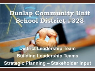 Dunlap Community Unit School District #323 District Leadership Team Building Leadership Teams Strategic Planning – Stakeholder Input 