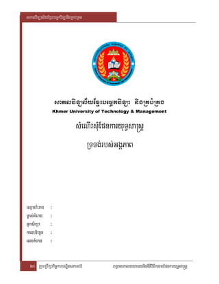 saklviTüal½yExµrbec©kviTüanigRKb;RKg




                   saklviTül½yExµrbec©kviTüa nigRKb;RKg
                   Khmer University of Technology & Management


                               sMeNIrsMuEpnkaryuT§sa®sþ
                                  RTTg;rbs;GgÁPaB



eQµaHKMerag    ³
m©as;KMerag    ³
GñksikSa       ³
kalbriecäT     ³
elxKMerag      ³


  20 RkumRbwkSakic©karbNÐitsPaGb;rM         BRgageKalneya)aynignItiviFIksagEpnkaryuT§sa®sþ
 