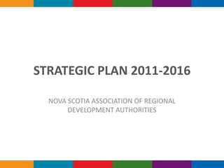 STRATEGIC PLAN2011-2016 NOVA SCOTIA ASSOCIATION OFREGIONAL DEVELOPMENT AUTHORITIES 