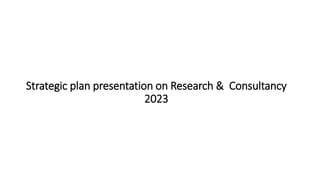 Strategic plan presentation on Research & Consultancy
2023
 