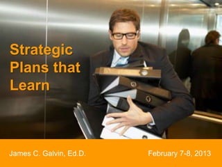 Strategic
Plans that
Learn



James C. Galvin, Ed.D.   February 7-8, 2013
 