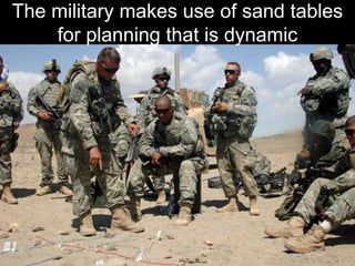 The military makes use of sand tables
    for planning that is dynamic
 