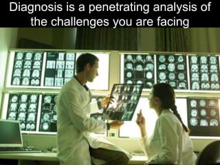Diagnosis is a penetrating analysis of
   the challenges you are facing
 