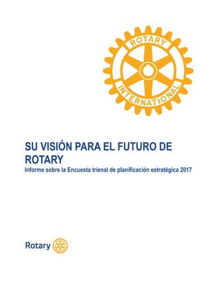 SU VISIÓN PARA EL FUTURO DE
ROTARY
Informe sobre la Encuesta trienal de planificación estratégica 2017
 