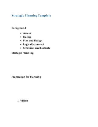Strategic PlanningTemplate
Background
 Assess
 Define
 Plan and Design
 Logically connect
 Measures and Evaluate
Strategic Planning
Preparation for Planning
1. Vision
 