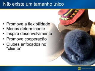 Não existe um tamanho único Promove a flexibilidade Menos determinante Inspira desenvolvimento Promove cooperação Clubes enfocados no “cliente” 