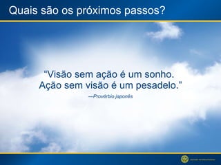 Quais são os próximos passos? “ Visão sem ação é um sonho.  Ação sem visão é um pesadelo.” — Provérbio japonês 