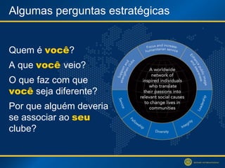 Algumas perguntas estratégicas Quem é  você ? A que  você  veio? O que faz com que  você  seja diferente? Por que alguém deveria se associar ao  seu  clube? 
