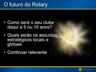 O futuro do Rotary Como será o seu clube  daqui a 5 ou 10 anos? Quais serão os assuntos estratégicos locais e globais Continuar relevante 