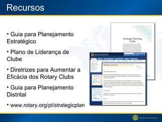 Recursos Guia para Planejamento Estratégico Plano de Liderança de Clube Diretrizes para Aumentar a Eficácia dos Rotary Clubs Guia para Planejamento Distrital www.rotary.org/pt/strategicplan 