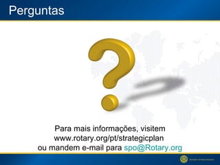 Perguntas Para mais informações, visitem www.rotary.org/pt/strategicplan  ou mandem e-mail para  [email_address] 
