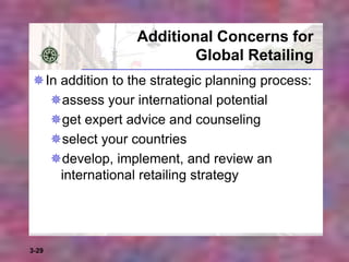 3-29
Additional Concerns for
Global Retailing
In addition to the strategic planning process:
assess your international potential
get expert advice and counseling
select your countries
develop, implement, and review an
international retailing strategy
 
