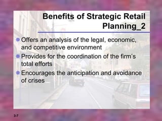 3-7
Benefits of Strategic Retail
Planning_2
Offers an analysis of the legal, economic,
and competitive environment
Provides for the coordination of the firm’s
total efforts
Encourages the anticipation and avoidance
of crises
 