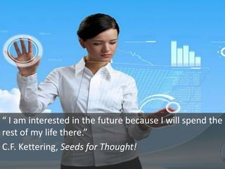 “ I am interested in the future because I will spend the
rest of my life there.”
C.F. Kettering, Seeds for Thought!

 