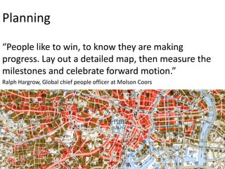 Planning
“People like to win, to know they are making
progress. Lay out a detailed map, then measure the
milestones and celebrate forward motion.”
Ralph Hargrow, Global chief people officer at Molson Coors

 