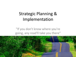 Strategic Planning &
Implementation
"If you don't know where you're
going, any road'll take you there"

 