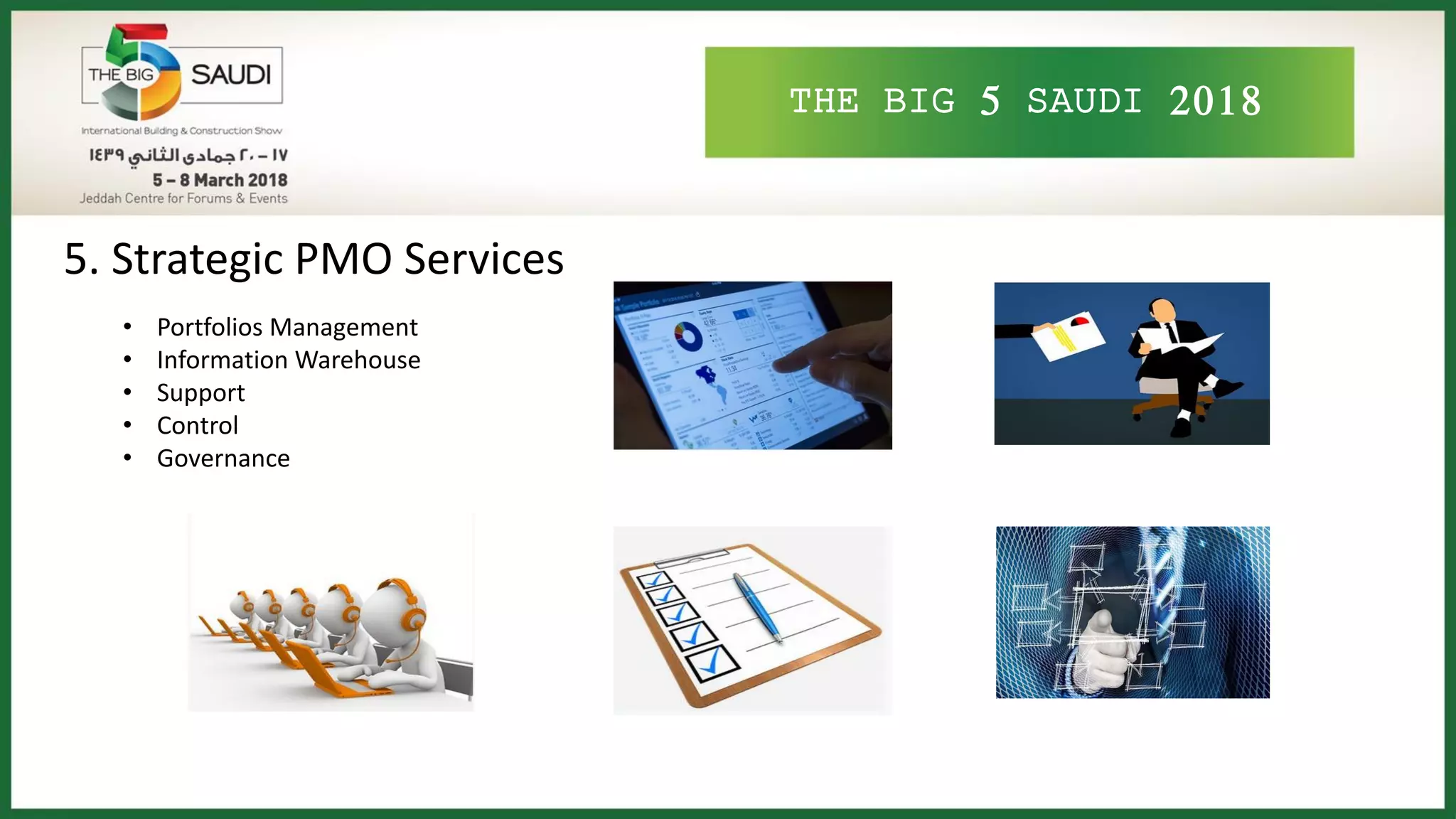 THE BIG 5 SAUDI 2018
5. Strategic PMO Services
• Portfolios Management
• Information Warehouse
• Support
• Control
• Governance
 