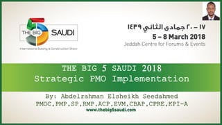 THE BIG 5 SAUDI 2018
Strategic PMO Implementation
By: Abdelrahman Elsheikh Seedahmed
PMOC,PMP,SP,RMP,ACP,EVM,CBAP,CPRE,KPI-A
 