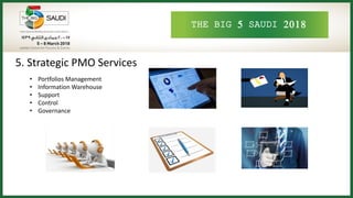 THE BIG 5 SAUDI 2018
5. Strategic PMO Services
• Portfolios Management
• Information Warehouse
• Support
• Control
• Governance
 