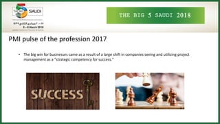 THE BIG 5 SAUDI 2018
PMI pulse of the profession 2017
• The big win for businesses came as a result of a large shift in companies seeing and utilizing project
management as a "strategic competency for success."
 